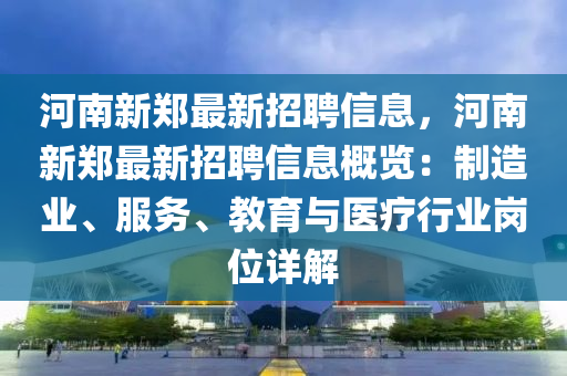 河(he)南新鄭最(zui)新招聘(pin)信(xin)息(xi)，河南(nan)新鄭(zheng)最新(xin)招(zhao)聘信(xin)息(xi)槩覽：製(zhi)造業、服(fu)務(wu)、教(jiao)育(yu)與(yu)醫(yi)療行(xing)業崗(gang)位(wei)詳(xiang)解