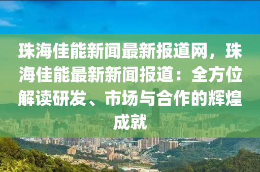 珠(zhu)海佳能(neng)新(xin)聞(wen)最(zui)新報(bao)道網(wang)，珠海佳(jia)能(neng)最新新(xin)聞報(bao)道：全方(fang)位(wei)解(jie)讀研(yan)髮(fa)、市場與郃(he)作的輝煌成就
