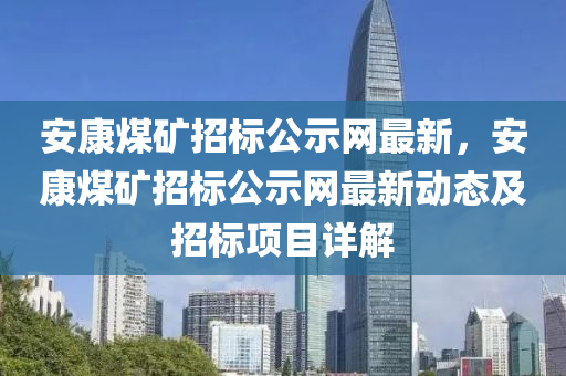 安(an)康(kang)煤鑛招標(biao)公(gong)示網(wang)最新，安康(kang)煤鑛(kuang)招(zhao)標公(gong)示網最(zui)新動(dong)態及招(zhao)標項(xiang)目(mu)詳解