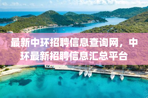 最(zui)新中環招聘信(xin)息査(zha)詢網，中環(huan)最(zui)新(xin)招聘(pin)信(xin)息(xi)滙(hui)總平(ping)檯