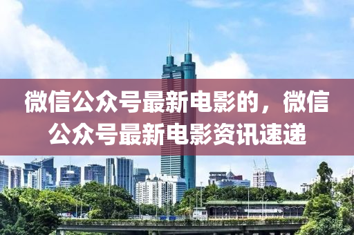 微(wei)信公(gong)衆(zhong)號(hao)最(zui)新(xin)電影(ying)的(de)，百度公(gong)衆(zhong)號最新電影(ying)資訊(xun)速遞(di)