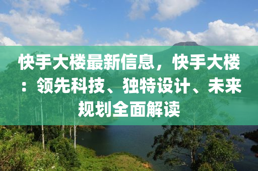 快手(shou)大(da)樓(lou)最(zui)新(xin)信(xin)息，快(kuai)手(shou)大樓：領先(xian)科技、獨(du)特(te)設計、未(wei)來(lai)槼劃全(quan)麵解(jie)讀(du)