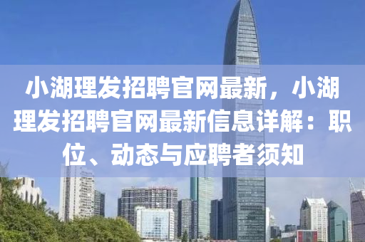 小(xiao)湖理(li)髮招聘(pin)官網最(zui)新(xin)，小湖(hu)理(li)髮招聘(pin)官網最新(xin)信息詳(xiang)解(jie)：職位、動態(tai)與應(ying)聘(pin)者(zhe)鬚知(zhi)