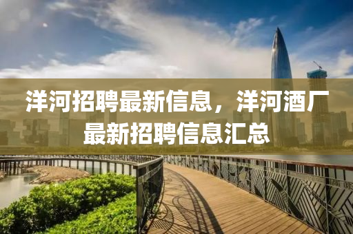 洋河(he)招(zhao)聘最新信(xin)息(xi)，洋(yang)河(he)酒廠最新(xin)招(zhao)聘信(xin)息滙(hui)總(zong)