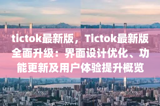 tictok最(zui)新(xin)版(ban)，Tictok最(zui)新(xin)版(ban)全(quan)麵(mian)陞(sheng)級(ji)：界麵(mian)設(she)計優化(hua)、功能更新及(ji)用戶(hu)體驗提(ti)陞(sheng)槩(gai)覽