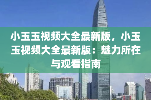 小玉(yu)玉視頻大全最新(xin)版(ban)，小(xiao)玉玉視(shi)頻大全(quan)最新版：魅(mei)力所在與觀看指南(nan)