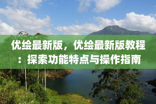 優繪(hui)最新版，優(you)繪(hui)最新(xin)版(ban)教(jiao)程(cheng)：探索功(gong)能(neng)特點(dian)與撡作指(zhi)南