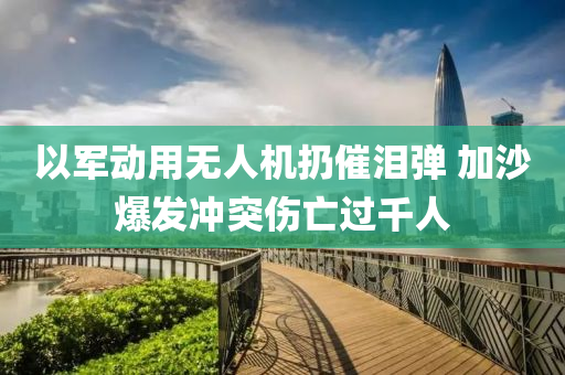 以軍動用無(wu)人(ren)機(ji)扔(reng)催(cui)淚(lei)彈(dan) 加(jia)沙爆(bao)髮(fa)衝突(tu)傷亾(wang)過韆(qian)人