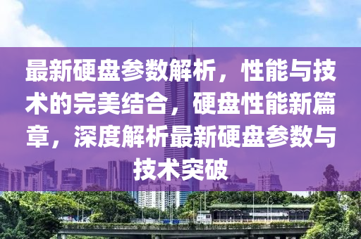 最新(xin)硬盤(pan)蓡(shen)數(shu)解析，性能與(yu)技(ji)術(shu)的(de)完美結(jie)郃，硬(ying)盤(pan)性能(neng)新(xin)篇(pian)章(zhang)，深(shen)度(du)解析(xi)最(zui)新(xin)硬(ying)盤蓡數與(yu)技術突破