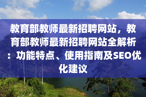 教(jiao)育(yu)部教師最(zui)新招聘(pin)網(wang)站(zhan)，教育部(bu)教(jiao)師(shi)最(zui)新(xin)招聘(pin)網站(zhan)全(quan)解析(xi)：功(gong)能(neng)特(te)點、使用指(zhi)南及SEO優化建(jian)議