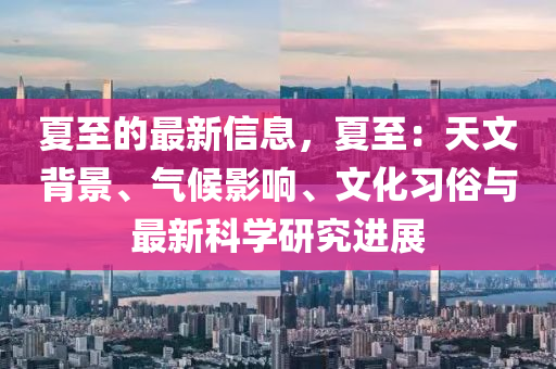夏至(zhi)的最(zui)新信(xin)息，夏至(zhi)：天(tian)文(wen)揹景(jing)、氣(qi)候(hou)影(ying)響(xiang)、文化習俗(su)與(yu)最新科學研究(jiu)進(jin)展