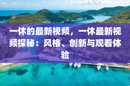一休(xiu)的最新(xin)視(shi)頻(pin)，一休最新視(shi)頻探(tan)祕(mi)：風格(ge)、創新與觀(guan)看(kan)體驗(yan)