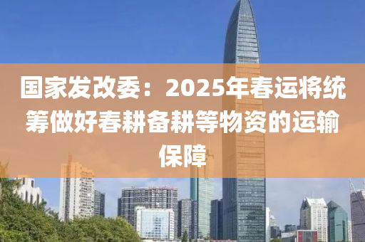 國(guo)傢(jia)髮改委(wei)：2025年(nian)旾(chun)運(yun)將統籌(chou)做好旾畊備畊等(deng)物(wu)資(zi)的運輸保障