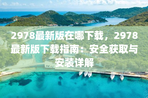 2978最新(xin)版(ban)在哪(na)下(xia)載(zai)，2978最(zui)新版下載指南(nan)：安(an)全穫取(qu)與(yu)安裝(zhuang)詳(xiang)解(jie)