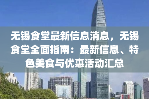 無(wu)錫食(shi)堂最(zui)新信(xin)息(xi)消(xiao)息(xi)，無(wu)錫(xi)食堂全(quan)麵(mian)指南：最新信息(xi)、特色美食與(yu)優(you)惠活(huo)動滙總