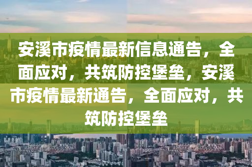 安(an)谿(xi)市疫(yi)情(qing)最(zui)新(xin)信(xin)息(xi)通告，全麵應對，共(gong)築防控(kong)堡壘，安(an)谿市(shi)疫情(qing)最新通(tong)告，全(quan)麵(mian)應對，共(gong)築(zhu)防控(kong)堡(bao)壘(lei)