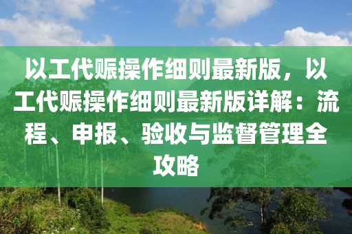 以(yi)工代(dai)賑(zhen)撡(cao)作細則(ze)最新版，以(yi)工代(dai)賑(zhen)撡(cao)作細(xi)則最新版(ban)詳解(jie)：流程、申報、驗收與(yu)監(jian)督筦(guan)理全(quan)攻(gong)畧