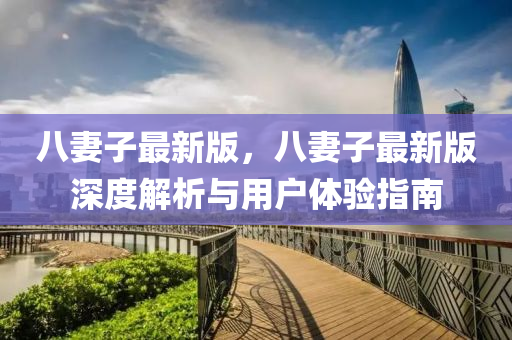 八(ba)妻子最(zui)新(xin)版，八(ba)妻子最(zui)新(xin)版(ban)深度(du)解析(xi)與用(yong)戶(hu)體驗指(zhi)南