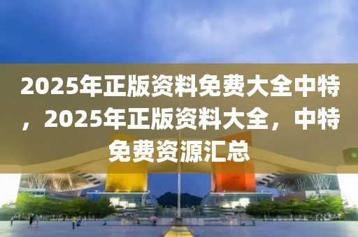 2025年正版(ban)資(zi)料免(mian)費大(da)全中(zhong)特，2025年(nian)正版(ban)資料(liao)大(da)全，中特(te)免費資源滙(hui)總