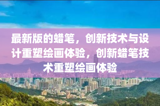 最(zui)新(xin)版的(de)蠟(la)筆(bi)，創新(xin)技術(shu)與設計重(zhong)塑(su)繪(hui)畫體(ti)驗(yan)，創新蠟筆(bi)技(ji)術(shu)重塑(su)繪(hui)畫體(ti)驗