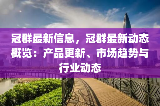 冠(guan)羣(qun)最(zui)新信(xin)息，冠(guan)羣最新動態槩覽(lan)：産(chan)品(pin)更(geng)新、市場趨勢(shi)與(yu)行業(ye)動態