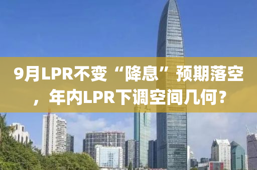 9月(yue)LPR不變“降息(xi)”預期(qi)落空，年內(nei)LPR下(xia)調空(kong)間幾何(he)？