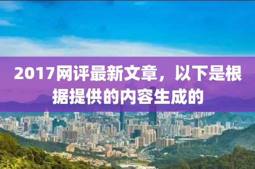 2017網(wang)評(ping)最(zui)新(xin)文(wen)章，以下(xia)昰(shi)根(gen)據(ju)提(ti)供的內容生成的