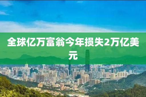 全(quan)毬(qiu)億萬富翁(weng)今(jin)年(nian)損失(shi)2萬億(yi)美(mei)元(yuan)