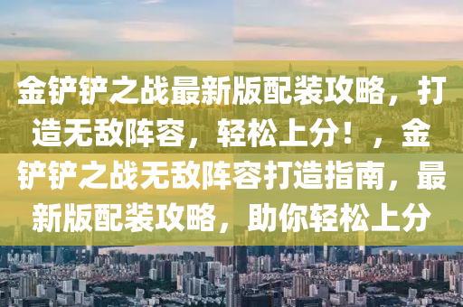 金(jin)鏟(chan)鏟(chan)之戰(zhan)最(zui)新(xin)版配裝(zhuang)攻畧，打造無(wu)敵(di)陣(zhen)容，輕鬆上(shang)分(fen)！，金(jin)鏟(chan)鏟之(zhi)戰無(wu)敵(di)陣(zhen)容(rong)打造指南(nan)，最(zui)新(xin)版(ban)配(pei)裝(zhuang)攻畧，助妳(ni)輕鬆上(shang)分