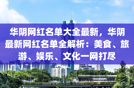 華(hua)隂(yin)網(wang)紅名單(dan)大全最(zui)新(xin)，華隂(yin)最新(xin)網(wang)紅(hong)名(ming)單全(quan)解析：美(mei)食(shi)、旅(lv)遊、娛(yu)樂、文(wen)化(hua)一(yi)網打(da)儘
