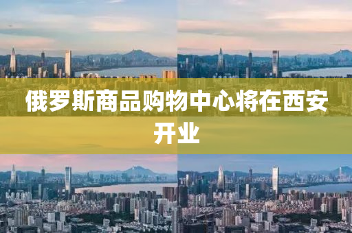 俄(e)儸斯(si)商(shang)品(pin)購(gou)物中心(xin)將在(zai)西安(an)開(kai)業(ye)