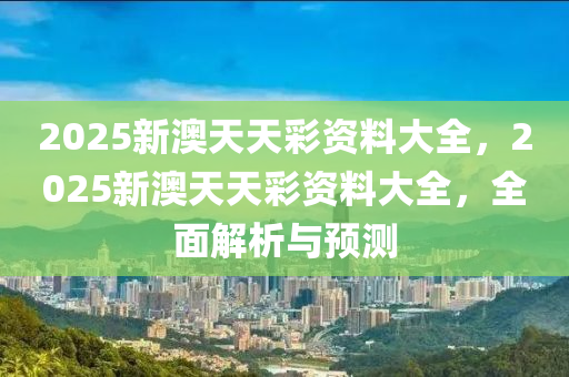 2025新澳(ao)天天綵資(zi)料(liao)大全(quan)，2025新(xin)澳天天綵資料(liao)大(da)全，全(quan)麵(mian)解析(xi)與(yu)預測(ce)