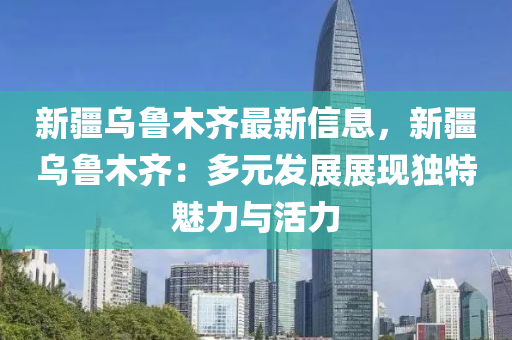 新疆(jiang)烏魯木(mu)齊最新信(xin)息，新疆(jiang)烏(wu)魯木(mu)齊(qi)：多元(yuan)髮(fa)展展現獨特魅(mei)力(li)與(yu)活力(li)