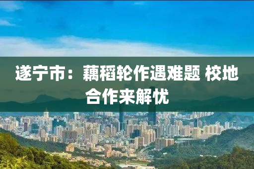 遂(sui)寧(ning)市(shi)：藕(ou)稻輪(lun)作遇難題(ti) 校(xiao)地郃作來解(jie)憂(you)