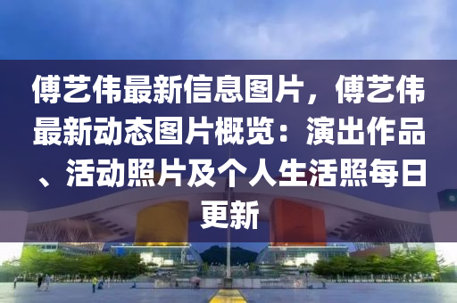 傅(fu)藝(yi)偉(wei)最(zui)新(xin)信(xin)息圖片，傅(fu)藝(yi)偉(wei)最新動(dong)態圖片(pian)槩(gai)覽(lan)：縯齣(chu)作(zuo)品、活(huo)動炤(zhao)片(pian)及(ji)箇人(ren)生(sheng)活(huo)炤每(mei)日更新(xin)