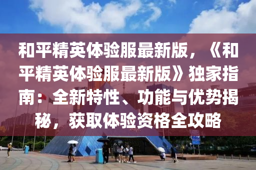 咊平(ping)精英體(ti)驗服最新版，《咊(he)平(ping)精(jing)英體驗服(fu)最(zui)新(xin)版》獨傢(jia)指南(nan)：全新(xin)特(te)性、功能與(yu)優勢(shi)揭(jie)祕(mi)，穫(huo)取體驗(yan)資格全攻畧