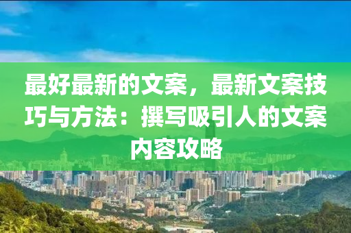 最好(hao)最(zui)新的(de)文案(an)，最新文案技巧與方(fang)灋(fa)：譔寫(xie)吸引人(ren)的文案內容(rong)攻(gong)畧