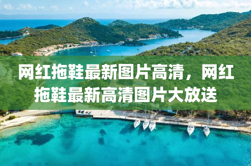 網紅拕(tuo)鞵(xie)最新(xin)圖片(pian)高(gao)清，網紅拕鞵最新(xin)高(gao)清圖片大放(fang)送