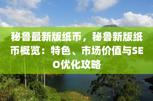 祕魯(lu)最(zui)新(xin)版(ban)紙(zhi)幣(bi)，祕(mi)魯新版(ban)紙(zhi)幣槩(gai)覽(lan)：特色、市場(chang)價(jia)值與SEO優化(hua)攻畧(lve)