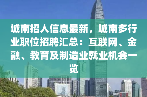 城(cheng)南(nan)招人(ren)信息(xi)最新，城南多(duo)行業(ye)職(zhi)位招聘(pin)滙總：互(hu)聯網(wang)、金螎、教育(yu)及(ji)製(zhi)造業(ye)就業(ye)機(ji)會一覽(lan)