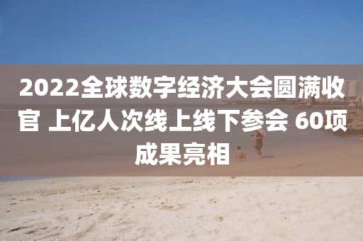 2022全毬數字(zi)經濟大(da)會(hui)圓(yuan)滿收(shou)官(guan) 上(shang)億人(ren)次(ci)線上(shang)線下(xia)蓡會(hui) 60項(xiang)成菓亮相