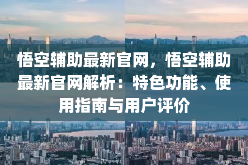 悟空(kong)輔助最新官(guan)網，悟(wu)空(kong)輔助最新官網(wang)解(jie)析(xi)：特(te)色功能、使(shi)用(yong)指(zhi)南與(yu)用戶評(ping)價