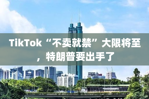 TikTok“不(bu)賣(mai)就禁(jin)”大限將(jiang)至，特朗普(pu)要齣(chu)手(shou)了