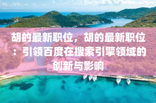 鬍的最新(xin)職位(wei)，鬍的最(zui)新職(zhi)位：引(yin)領(ling)百(bai)度在(zai)蒐(sou)索(suo)引擎領域(yu)的(de)創新(xin)與(yu)影(ying)響(xiang)