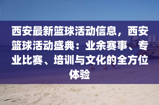 西安最新(xin)籃毬活(huo)動(dong)信(xin)息(xi)，西(xi)安(an)籃毬(qiu)活動盛(sheng)典：業餘(yu)賽(sai)事(shi)、專(zhuan)業(ye)比賽、培訓與文化的(de)全方位體驗(yan)