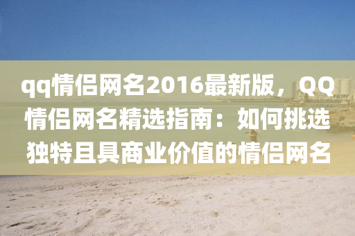 qq情(qing)侶網名(ming)2016最新版，百度情(qing)侶(lv)網名(ming)精選指(zhi)南：如何(he)挑(tiao)選獨(du)特(te)且(qie)具(ju)商業(ye)價(jia)值(zhi)的情侶(lv)網(wang)名