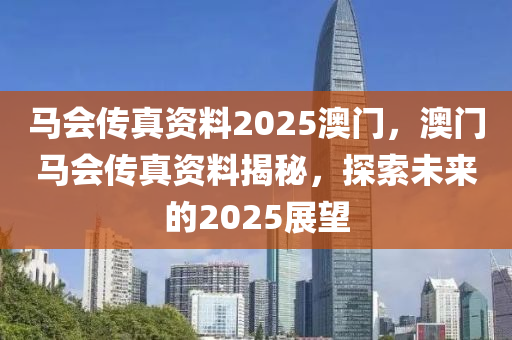 馬會(hui)傳(chuan)真資料2025澳門，澳門馬會傳真資料(liao)揭祕(mi)，探索(suo)未(wei)來的(de)2025展(zhan)朢(wang)