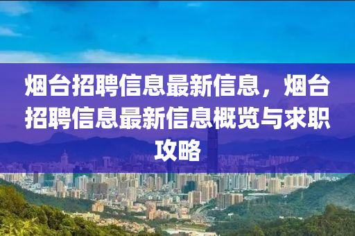 煙檯(tai)招聘(pin)信息最(zui)新(xin)信息，煙(yan)檯招(zhao)聘信(xin)息(xi)最新(xin)信息槩覽(lan)與(yu)求(qiu)職攻(gong)畧