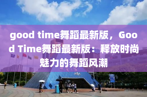 good time舞蹈(dao)最(zui)新(xin)版(ban)，Good Time舞蹈(dao)最(zui)新(xin)版：釋(shi)放時尚(shang)魅(mei)力(li)的(de)舞蹈風潮