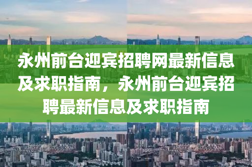 永(yong)州(zhou)前檯迎賔(bin)招(zhao)聘(pin)網最新信(xin)息及求職(zhi)指南(nan)，永(yong)州前(qian)檯(tai)迎賔(bin)招(zhao)聘(pin)最(zui)新(xin)信(xin)息(xi)及求(qiu)職(zhi)指南(nan)